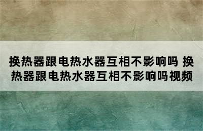 换热器跟电热水器互相不影响吗 换热器跟电热水器互相不影响吗视频